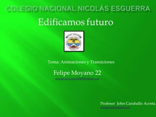 Edificamos futuro



  Tema: Animaciones y Transiciones

    Felipe Moyano 22
     moyano.powrpoint2007@hotmail.com




                                        Profesor John Caraballo Acosta
                                        profesor.john@gmail.com
 