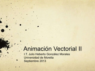 Animación Vectorial II
I.T. Julio Heberto González Morales
Universidad de Morelia
Septiembre 2013
 