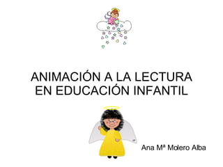 ANIMACIÓN A LA LECTURA EN EDUCACIÓN INFANTIL   Ana Mª Molero Alba 