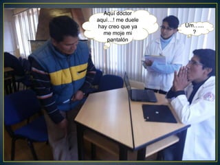 Aquí doctor
aquí…! me duele
hay creo que ya
me moje mi
pantalón
Um…...
?
 