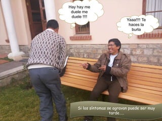 Si los síntomas se agravan puede ser muy
tarde…..
Hay hay me
duele me
duele !!!!
Yaaa!!!! Te
haces la
burla
 