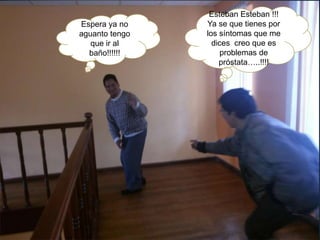 Espera ya no
aguanto tengo
que ir al
baño!!!!!!
Esteban Esteban !!!
Ya se que tienes por
los síntomas que me
dices creo que es
problemas de
próstata…..!!!!
 