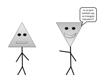 Lo se pero
también soy
un triangulo
 isósceles!!!
 
