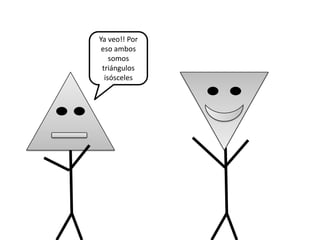Ya veo!! Por
 eso ambos
    somos
 triángulos
  isósceles
 
