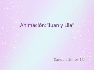 Candela Simos 1ºJ
Animación:”Juan y Lila”
 
