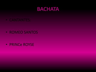 BACHATA
• CANTANTES:
• ROMEO SANTOS
• PRINCe ROYSE
 