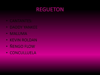 REGUETON
• CANTANTES:
• DADDY YANKEE
• MALUMA
• KEVIN ROLDAN
• ÑENGO FLOW
• CONCULLUELA
 