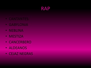 RAP
• CANTANTES:
• GABYLONIA
• NEBLINA
• MESTIZA
• CANCERBERO
• ALDEANOS
• CEJAZ NEGRAS
 