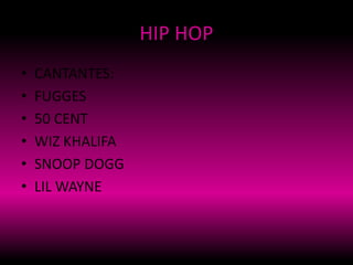 HIP HOP
• CANTANTES:
• FUGGES
• 50 CENT
• WIZ KHALIFA
• SNOOP DOGG
• LIL WAYNE
 