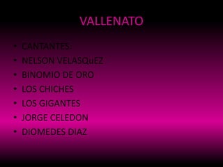 VALLENATO
• CANTANTES:
• NELSON VELASQuEZ
• BINOMIO DE ORO
• LOS CHICHES
• LOS GIGANTES
• JORGE CELEDON
• DIOMEDES DIAZ
 