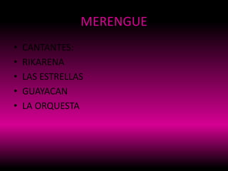 MERENGUE
• CANTANTES:
• RIKARENA
• LAS ESTRELLAS
• GUAYACAN
• LA ORQUESTA
 