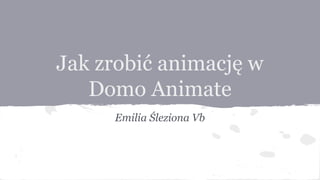 Jak zrobić animację w
Domo Animate
Emilia Śleziona Vb
 