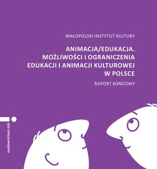 1
Małopolski Instytut Kultury
Animacja/edukacja.
Możliwości i ograniczenia
edukacji i animacji kulturowej
w Polsce
Raport KOŃCOWY
 
