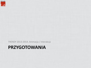 PRZYGOTOWANIA
TRENDY 2013-2014. Animacja / Interakcja
 