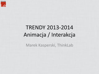 TRENDY 2013-2014
Animacja / Interakcja
Marek Kasperski, ThinkLab
 