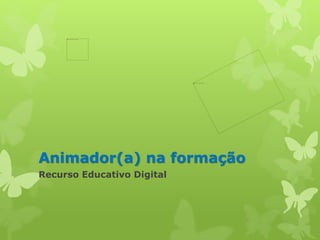 Animador(a) na formação 
Recurso Educativo Digital 
 