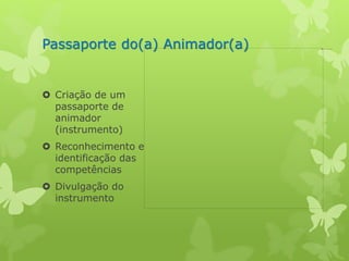 Passaporte do(a) Animador(a) 
 Criação de um 
passaporte de 
animador 
(instrumento) 
 Reconhecimento e 
identificação das 
competências 
 Divulgação do 
instrumento 

