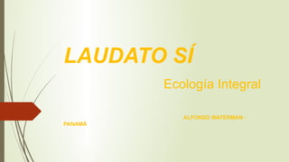 LAUDATO SÍ
Ecología Integral
ALFONSO WATERMAN -
PANAMÁ
 
