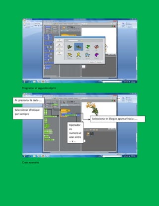Programar el segundo objeto



Al presionar la tecla ….


Seleccionar el bloque
por siempre
                                                 Seleccionar el bloque apuntar hacia …..

                                    Operador
                                    es
                                    numero al
                                    azar entre
                                    …y…




      Crear esenario
 
