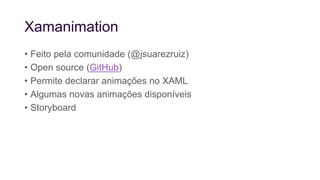 Xamanimation
• Feito pela comunidade (@jsuarezruiz)
• Open source (GitHub)
• Permite declarar animações no XAML
• Algumas novas animações disponíveis
• Storyboard
 
