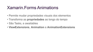 Xamarin.Forms Animations
• Permite mudar propriedades visuais dos elementos
• Transforma as propriedades ao longo do tempo
• São Tasks, e awaitables
• ViewExtensions, Animation e AnimationExtensions
 