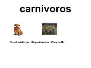 carnívorosTrabalho feito por : Diogo Alexandre , Eduardo Gil .