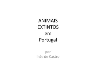 ANIMAIS
EXTINTOS
   em
 Portugal

      por
Inês de Castro
 