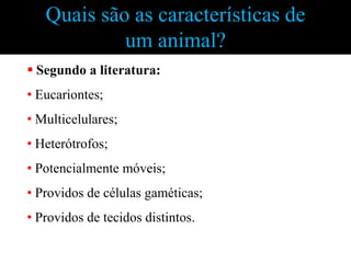 Quais são as características de
            um animal?
 Segundo a literatura:
• Eucariontes;
• Multicelulares;
• Heterótrofos;
• Potencialmente móveis;
• Providos de células gaméticas;
• Providos de tecidos distintos.
 