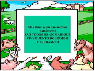 Mas afinal o que são animais
          domésticos?
SÃO TODOS OS ANIMAIS QUE
 VIVEM JUNTO DO HOMEM
       E AJUDAM-NO
 