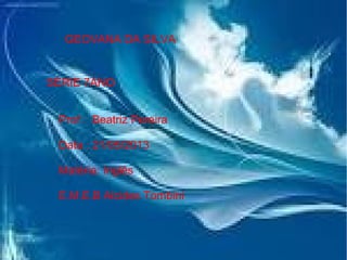 GEOVANA DA SILVA
SÉRIE 7ANO
Prof : Beatriz Pereira
Data : 21/05/2013
Matéria: Inglês
E.M.E.B Alcides Tombini
 