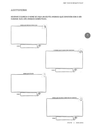 EMEF “JÚLIO DE MESQUITA FILHO”

ADIVINHE!!!
DESENHE E ESCREVA O NOME DE CADA UM DESTES ANIMAIS QUE CONVIVEM COM O SER
HUMANO. ELES SÃO ANIMAIS DOMÉSTICOS.

5

Cirlei Poli

e

Joelma Santos

 