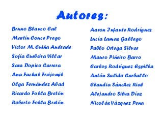Autores:
Bruno Blanco Cal
Martín Couce Prego
Víctor M. Cuiña Andrade
Sofía Curbeira Villar
Sara Dopico Carrera
Ana Fachal Freijomil
Olga Fernández Abad
Ricardo Folla Bretón
Roberto Folla Bretón
Aaron Infante Rodríguez
Lucía Lamas Gallego
Pablo Ortega Silvar
Mauro Piñeiro Barro
Carlos Rodríguez Espilla
Antón Salido Carballo
Claudia Sánchez Rial
Alejandro Silva Díaz
Nicolás Vázquez Pena
 