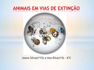 Joana Silva(nº15) e Ana Rita(nº4) - 6ºC
ANIMAIS EM VIAS DE EXTINÇÃO
 