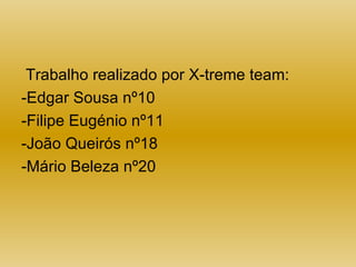 Trabalho realizado por X-treme team: -Edgar Sousa nº10 -Filipe Eugénio nº11 -João Queirós nº18  -Mário Beleza nº20 