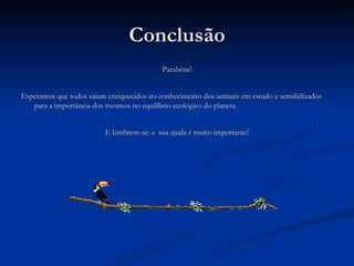 Conclusão Parabéns! Esperamos que todos saiam enriquecidos no conhecimento dos animais em estudo e sensibilizados para a importância dos mesmos no equilíbrio ecológico do planeta. E lembrem-se: a  sua ajuda é muito importante! 