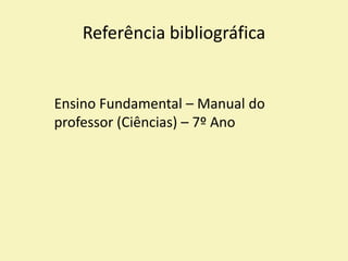 Referência bibliográfica
Ensino Fundamental – Manual do
professor (Ciências) – 7º Ano
 