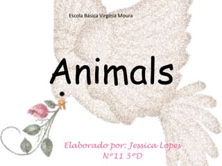 Escola Básica Virgínia Moura Animals Elaborado por: Jessica Lopes  Nº11 5ºD 