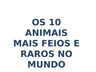 OS 10
  ANIMAIS
MAIS FEIOS E
 RAROS NO
  MUNDO
 