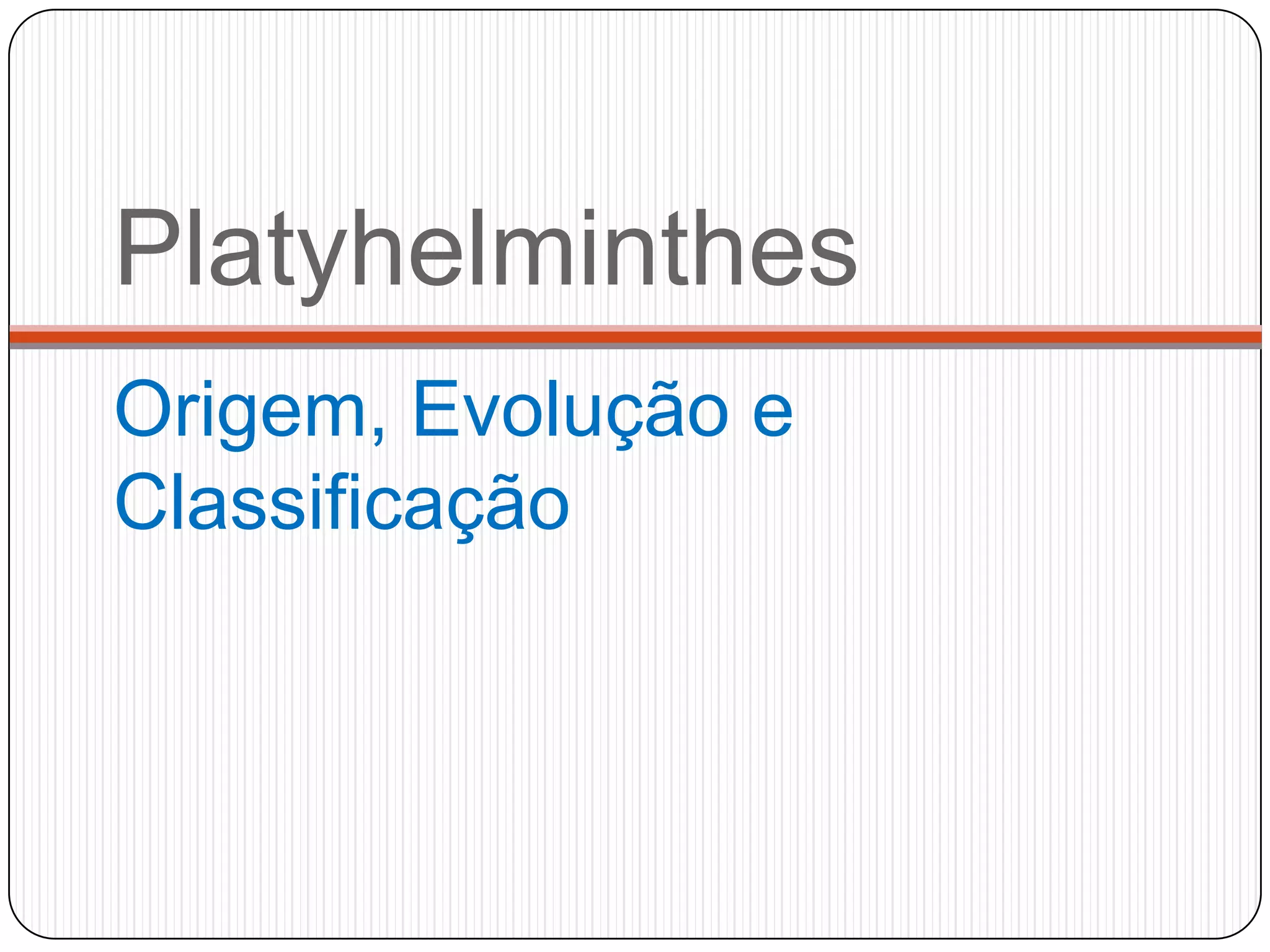 Platyhelminthes
Origem, Evolução e
Classificação
 
