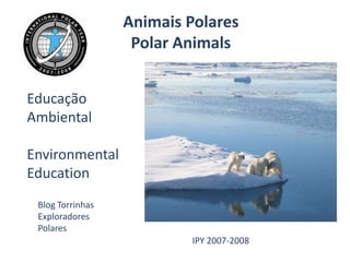 Animais Polares
                          Polar Animals


Educação
Ambiental

Environmental
Education
 Blog Torrinhas
 Exploradores
 Polares
                  GSouto
                  Projectos.com 2012   IPY 2007-2008
 