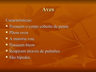 Aves Características: Possuem o corpo coberto de penas Põem ovos A maioria voa. Possuem bicos Respiram através de pulmões. São bípedes.  