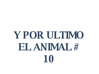 Y POR ULTIMO EL ANIMAL # 10 