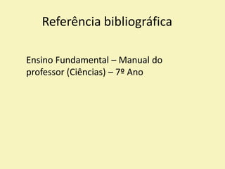 Referência bibliográfica
Ensino Fundamental – Manual do
professor (Ciências) – 7º Ano
 