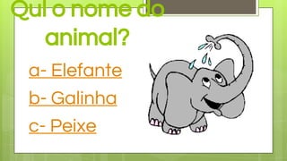 Qul o nome do
animal?
a- Elefante
b- Galinha
c- Peixe
 