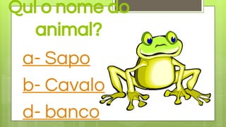 Qul o nome do
animal?
a- Sapo
b- Cavalo
d- banco
 