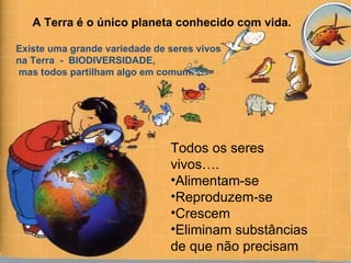 Existe uma grande variedade de seres vivos  na Terra  -  BIODIVERSIDADE, mas todos partilham algo em comum. A Terra é o único planeta conhecido com vida. ,[object Object],[object Object],[object Object],[object Object],[object Object]