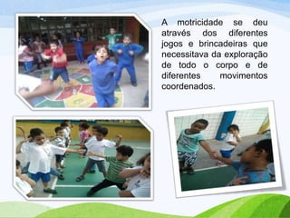 A motricidade se deu
através dos diferentes
jogos e brincadeiras que
necessitava da exploração
de todo o corpo e de
diferentes
movimentos
coordenados.

 