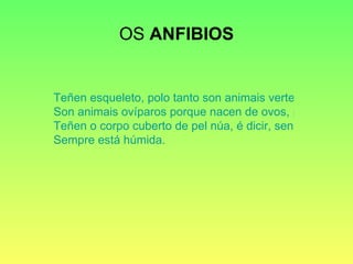 OS  ANFIBIOS Teñen esqueleto, polo tanto son animais vertebrados. Son animais ovíparos porque nacen de ovos, pero sofren unha metamorfose. Teñen o corpo cuberto de pel núa, é dicir, sen pelo, nen escamas, nen plumas. Sempre está húmida. 