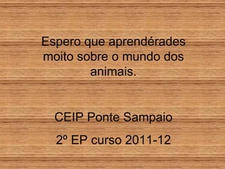Espero que aprendérades moito sobre o mundo dos animais. CEIP Ponte Sampaio 2º EP curso 2011-12 