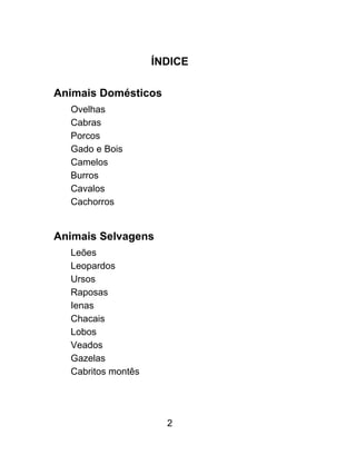 ÍNDICE
Animais Domésticos
Ovelhas
Cabras
Porcos
Gado e Bois
Camelos
Burros
Cavalos
Cachorros
Animais Selvagens
Leões
Leopardos
Ursos
Raposas
Ienas
Chacais
Lobos
Veados
Gazelas
Cabritos montês
2
 